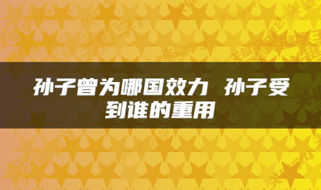 孙子曾为哪国效力 孙子受到谁的重用