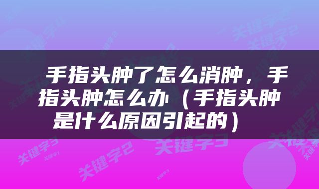  手指头肿了怎么消肿，手指头肿怎么办（手指头肿是什么原因引起的） 