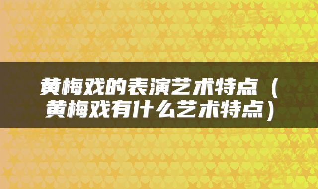 黄梅戏的表演艺术特点（黄梅戏有什么艺术特点）