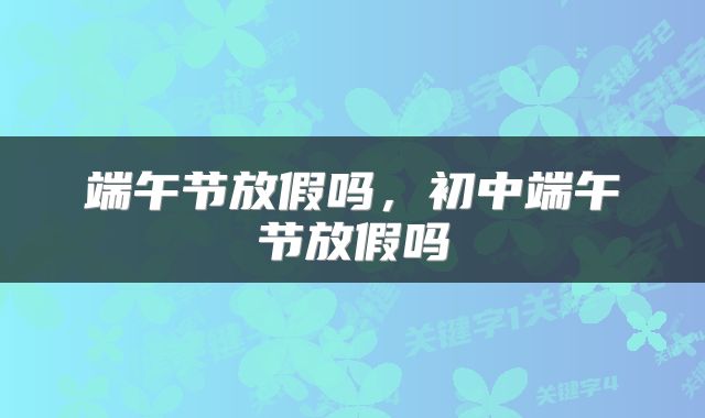 端午节放假吗，初中端午节放假吗