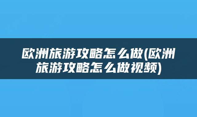欧洲旅游攻略怎么做(欧洲旅游攻略怎么做视频)