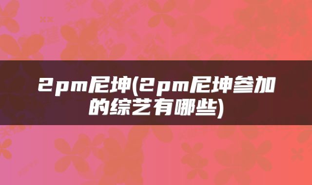 2pm尼坤(2pm尼坤参加的综艺有哪些)
