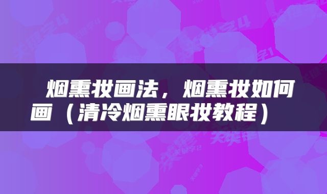  烟熏妆画法，烟熏妆如何画（清冷烟熏眼妆教程） 