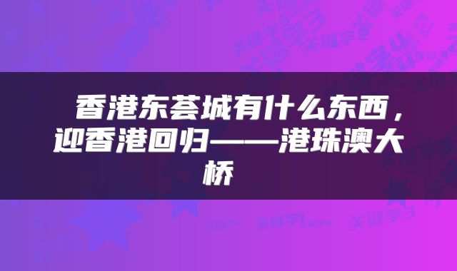  香港东荟城有什么东西，迎香港回归——港珠澳大桥 