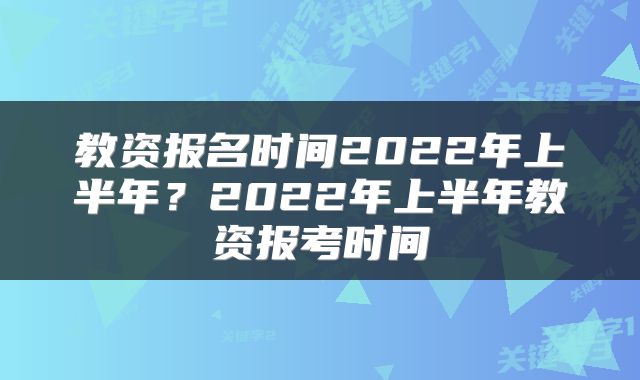 教资报名时间2022年上半年？2022年上半年教资报考时间
