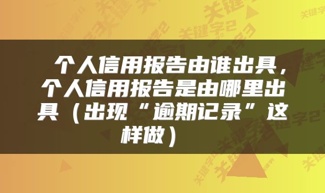 个人信用报告由谁出具，个人信用报告是由哪里出具（出现“逾期记录”这样做） 