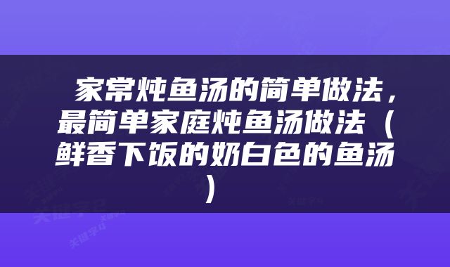  家常炖鱼汤的简单做法，最简单家庭炖鱼汤做法（鲜香下饭的奶白色的鱼汤） 