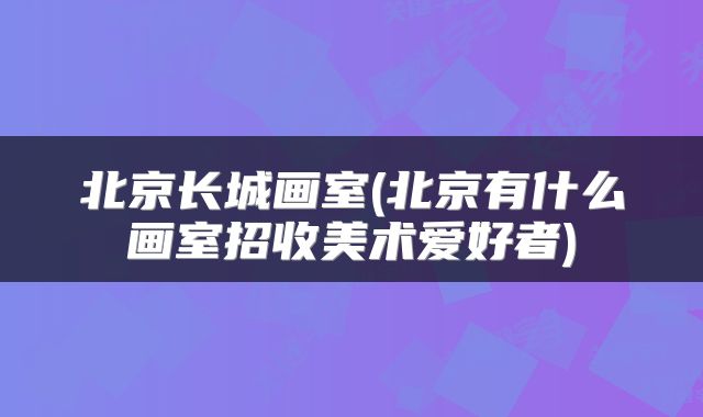 北京长城画室(北京有什么画室招收美术爱好者)