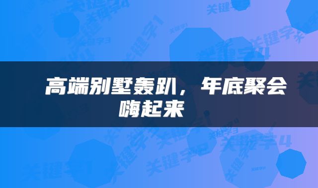 高端别墅轰趴,年底聚会嗨起来