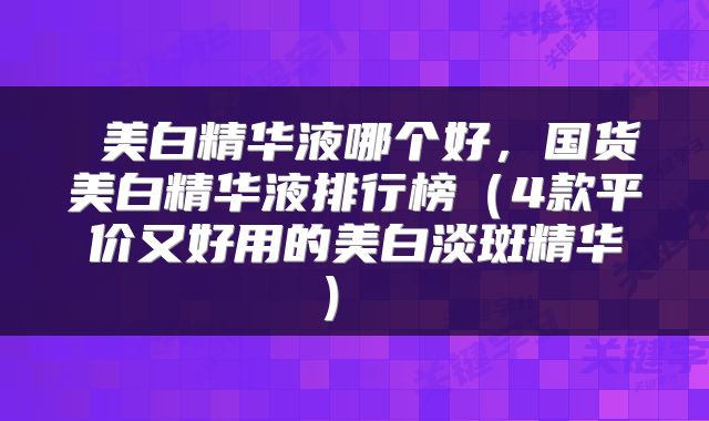  美白精华液哪个好，国货美白精华液排行榜（4款平价又好用的美白淡斑精华） 