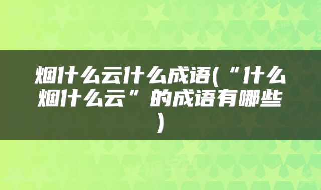 烟什么云什么成语(“什么烟什么云”的成语有哪些)