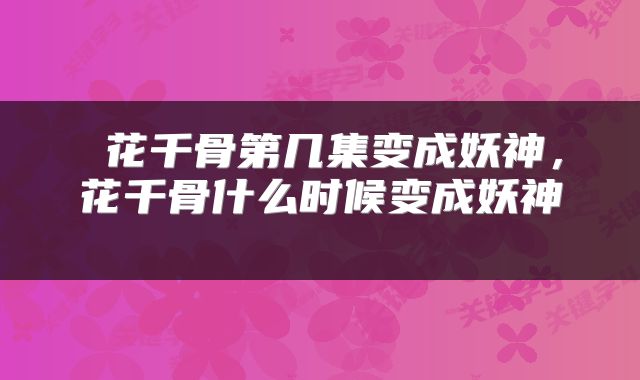  花千骨第几集变成妖神，花千骨什么时候变成妖神 
