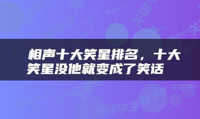  相声十大笑星排名，十大笑星没他就变成了笑话 