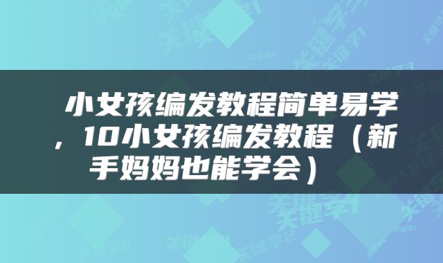  小女孩编发教程简单易学，10小女孩编发教程（新手妈妈也能学会） 