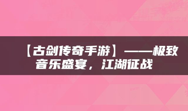 【古剑传奇手游】——极致音乐盛宴，江湖征战