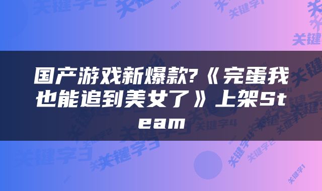 国产游戏新爆款?《完蛋我也能追到美女了》上架Steam