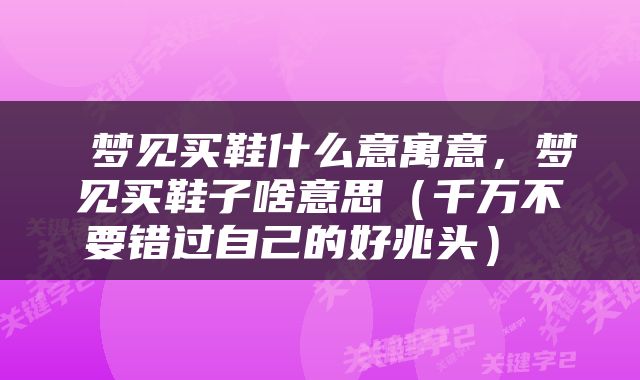  梦见买鞋什么意寓意，梦见买鞋子啥意思（千万不要错过自己的好兆头） 