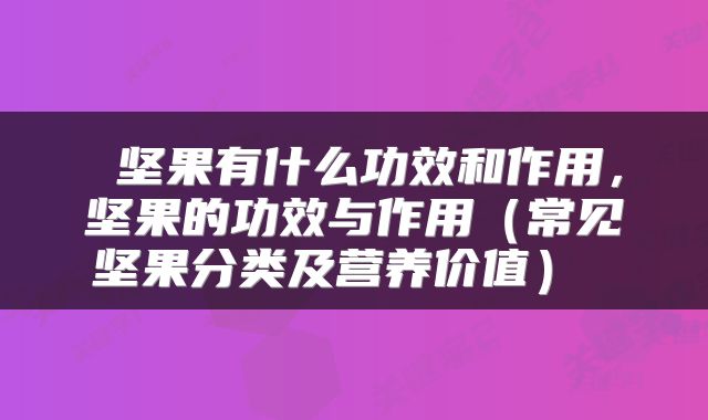  坚果有什么功效和作用，坚果的功效与作用（常见坚果分类及营养价值） 