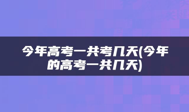 今年高考一共考几天(今年的高考一共几天)