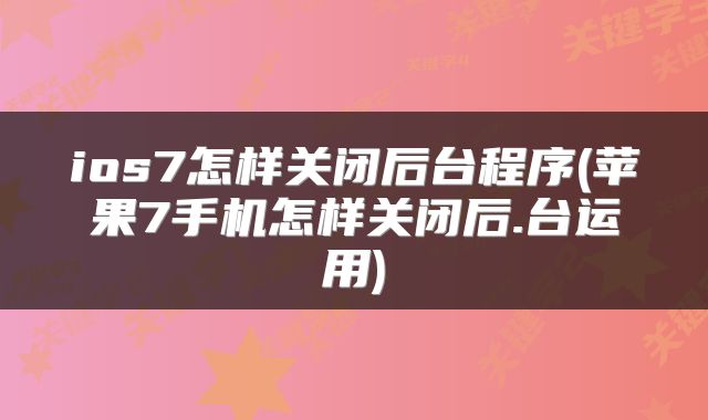 ios7怎样关闭后台程序(苹果7手机怎样关闭后.台运用)
