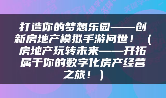 打造你的梦想乐园——创新房地产模拟手游问世！（房地产玩转未来——开拓属于你的数字化房产经营之旅！）