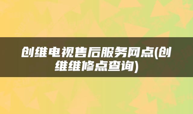 创维电视售后服务网点(创维维修点查询)