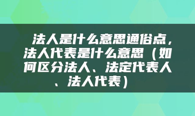  法人是什么意思通俗点，法人代表是什么意思（如何区分法人、法定代表人、法人代表） 