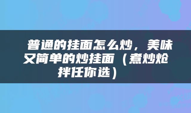  普通的挂面怎么炒，美味又简单的炒挂面（煮炒炝拌任你选） 