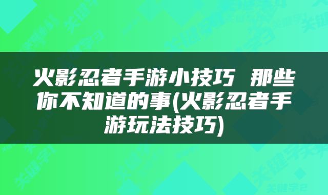 火影忍者手游小技巧 那些你不知道的事(火影忍者手游玩法技巧)