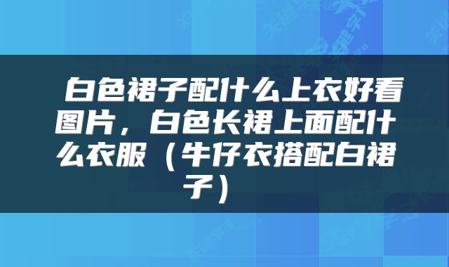  白色裙子配什么上衣好看图片，白色长裙上面配什么衣服（牛仔衣搭配白裙子） 