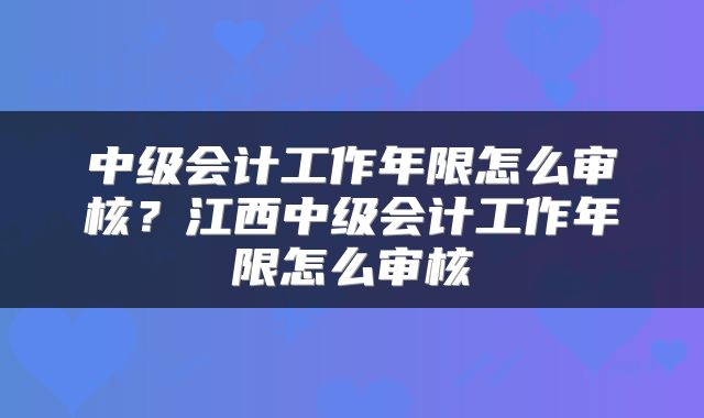 中级会计工作年限怎么审核？江西中级会计工作年限怎么审核