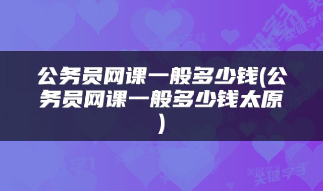 公务员网课一般多少钱(公务员网课一般多少钱太原)
