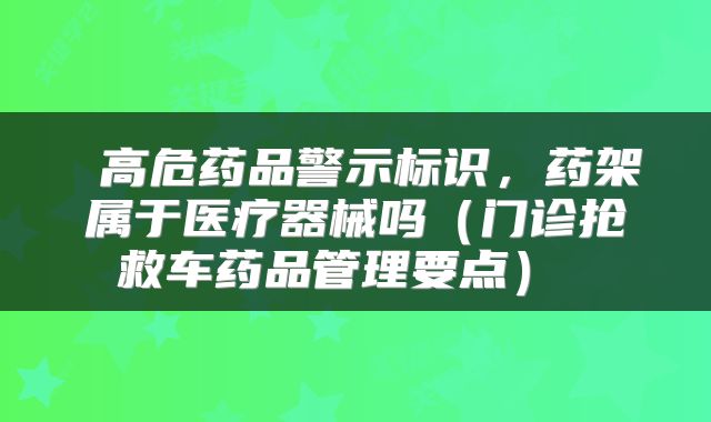 高危药品警示标识，药架属于医疗器械吗（门诊抢救车药品管理要点） 