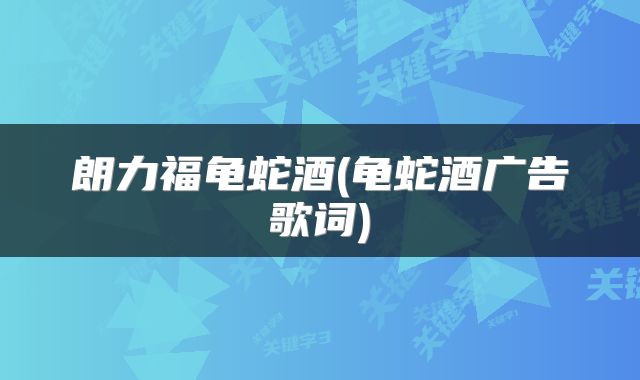 朗力福龟蛇酒(龟蛇酒广告歌词)
