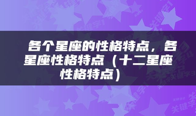  各个星座的性格特点，各星座性格特点（十二星座性格特点） 
