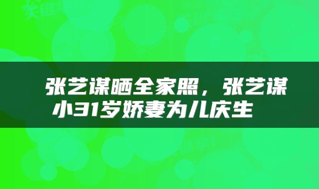  张艺谋晒全家照，张艺谋小31岁娇妻为儿庆生 