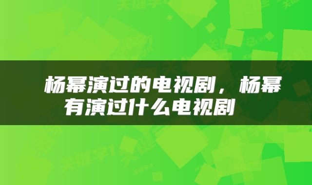  杨幂演过的电视剧，杨幂有演过什么电视剧 