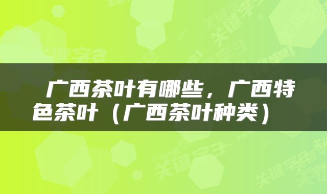  广西茶叶有哪些，广西特色茶叶（广西茶叶种类） 