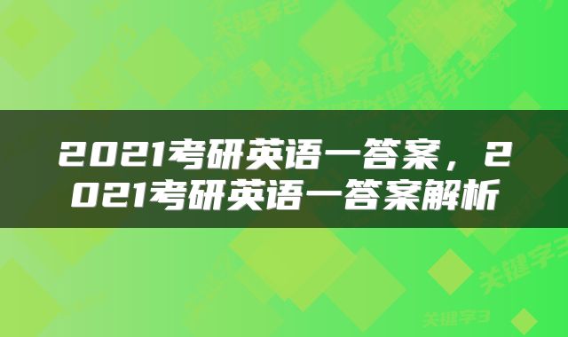 2021考研英语一答案，2021考研英语一答案解析