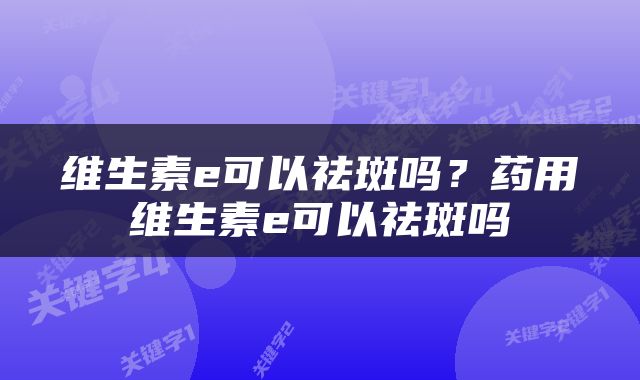维生素e可以祛斑吗？药用维生素e可以祛斑吗