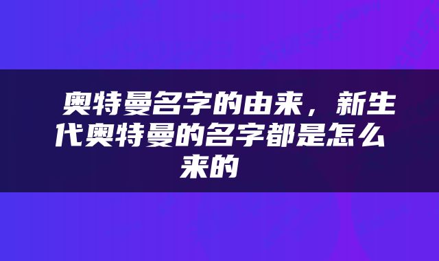  奥特曼名字的由来，新生代奥特曼的名字都是怎么来的 