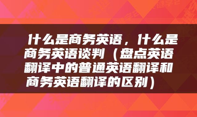 什么是商务英语,什么是商务英语谈判(盘点英语翻译中的普通英语翻译和商务英语翻译的区别)