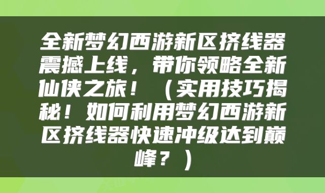 全新梦幻西游新区挤线器震撼上线，带你领略全新仙侠之旅！（实用技巧揭秘！如何利用梦幻西游新区挤线器快速冲级达到巅峰？）
