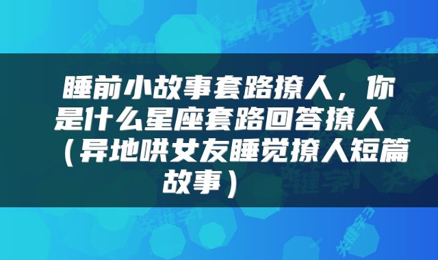 睡前小故事套路撩人，你是什么星座套路回答撩人（异地哄女友睡觉撩人短篇故事） 