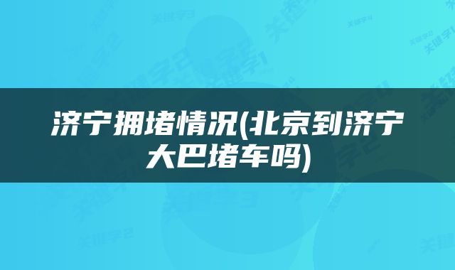 济宁拥堵情况(北京到济宁大巴堵车吗)