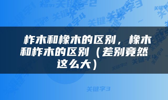  柞木和橡木的区别，橡木和柞木的区别（差别竟然这么大） 