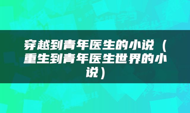 穿越到青年医生的小说（重生到青年医生世界的小说）