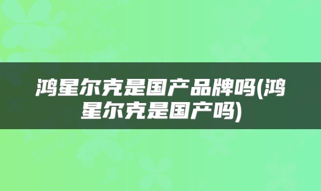 鸿星尔克是国产品牌吗(鸿星尔克是国产吗)