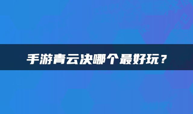 手游青云决哪个最好玩？