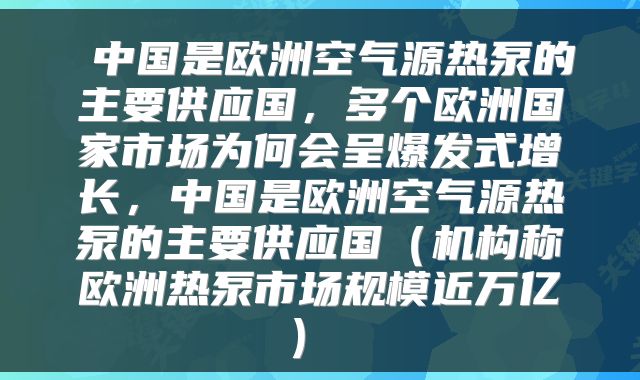 中国是欧洲空气源热泵的主要供应国,多个欧洲国家市场为何会呈爆发式增长,中国是欧洲空气源热泵的主要供应国(机构称欧洲热泵市场规模近万亿)